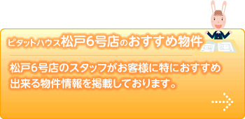 松戸6号店のスタッフがお客様に特におすすめ
出来る物件情報を掲載しております。