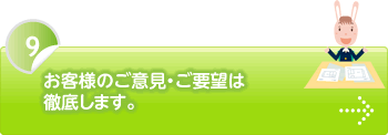 お客様のご意見・ご要望は徹底します。